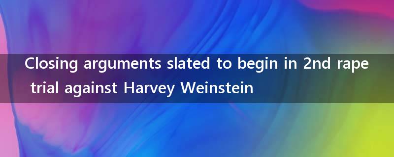 Closing arguments slated to begin in 2nd rape trial against Harvey Weinstein